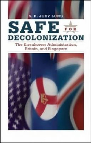 Safe for Decolonization : The Eisenhower Administration, Britain and Singapore - S. R. Joey Long