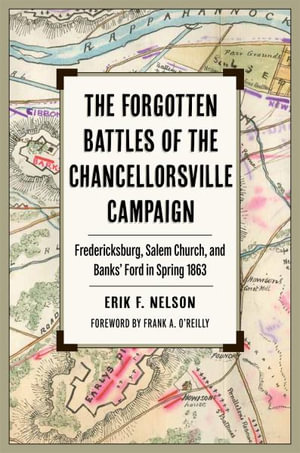 The Forgotten Battles of the Chancellorsville Campaign : Fredericksburg, Salem Church, and Banks' Ford in Spring 1863 - Erik F. Nelson