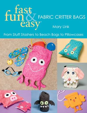Fast, Fun & Easy Fabric Critter Bags : From Stuff Stashers to Beach Bags to Pillowcases - Mary Link