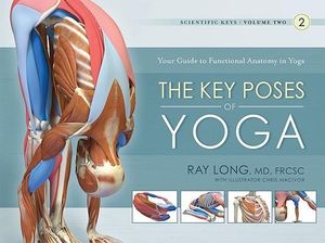 The Key Poses of Yoga : Your Guide to Functional Anatomy in Yoga : Scientific Keys | Volume 2 - Ray Long