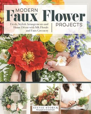 Modern Faux Flower Projects : Fresh, Stylish Arrangements and Home Decor with Silk Florals and Faux Greenery - Stevie Storck