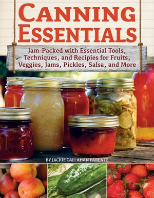 Canning Essentials : Jam-Packed with Essential Tools, Techniques, and Recipes for Fruits, Veggies, Jams, Pickles, Salsa, and More - Jackie Callahan Parente