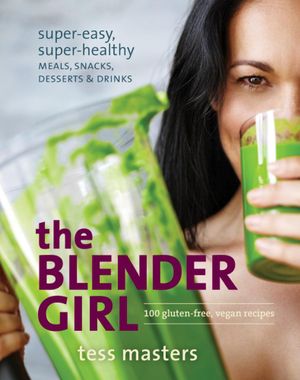 The Blender Girl : Super-Easy, Super-Healthy Meals, Snacks, Desserts, and Drinks-100 Gluten-Free, Raw, and Vegan Recipes! - Tess Masters