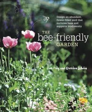 The Bee-Friendly Garden : Design an Abundant, Flower-Filled Yard that Nurtures Bees and Supports Biodiversity - Kate Frey