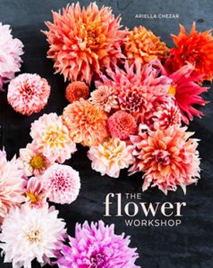 The Flower Workshop : Lessons in Arranging Blooms, Branches, Fruits, and Foraged Materials - Ariella Chezar