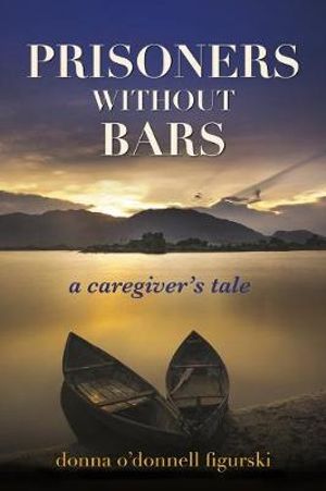 Prisoners Without Bars : A Caregiver's Tale - Donna O'Donnell Figurski