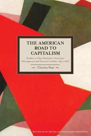 The American Road to Capitalism : Studies in Class-structure, Economic Development and Political Conflict, 1620-1877 - Charles Post