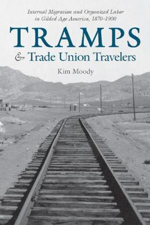 Tramps and Trade Union Travelers : Internal Migration and Organized Labor in Gilded Age America, 18701900 - Kim Moody