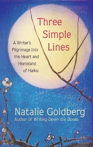 Three Simple Lines : A Writer's Pilgrimage into the Heart and Homeland of Haiku - Natalie Goldberg