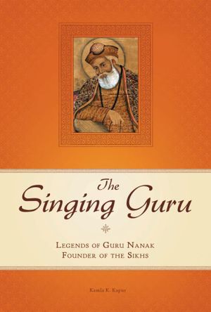 The Singing Guru : Legends and Adventures of Guru Nanak, the First Sikh - Kamla K. Kapur