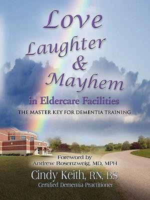 LOVE, LAUGHTER, & MAYHEM IN ELDERCARE FACILITIES : The Master Key for Dementia Training - Cindy Keith RN BS CDP