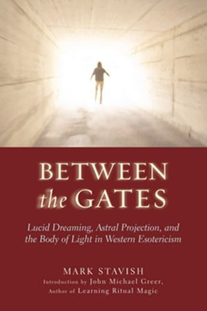 Between the Gates : Lucid Dreaming, Astral Projection, and the Body of Light in Western Esotericism - Mark Stavish