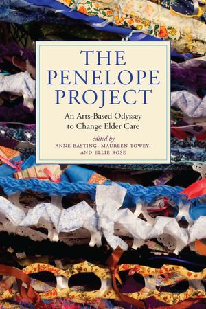 The Penelope Project : An Arts-Based Odyssey to Change Elder Care - Anne Basting