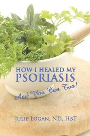 How I Healed My Psoriasis : And You Can Too! - Julie Logan ND HbT