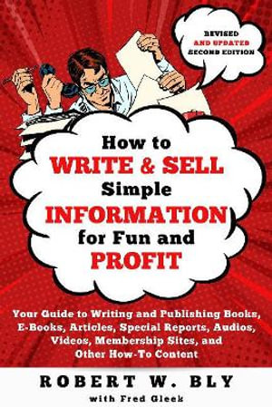 How to Write and Sell Simple Information for Fun and Profit : Your Guide to Writing and Publishing Books, E-Books, Articles, Special Reports, Audios, Videos, Membership Sites, and Other How-To Content - ROBERT W. BLY