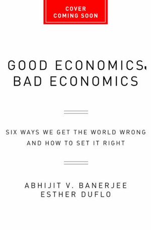 Good Economics, Bad Economics : Six Ways We Get the World Wrong and How to Set It Right - Abhijit V. Banerjee