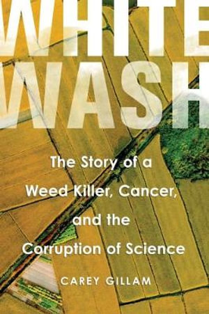 Whitewash: : The Story of a Weed Killer, Cancer, and the Corruption of Science - Ms  Carey Gillam