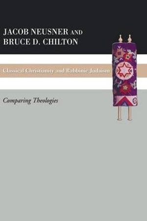 Classical Christianity and Rabbinic Judaism : Comparing Theologies - Bruce D. Chilton