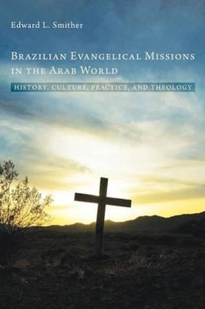 Brazilian Evangelical Missions in the Arab World : History, Culture, Practice, and Theology - Edward L. Smither