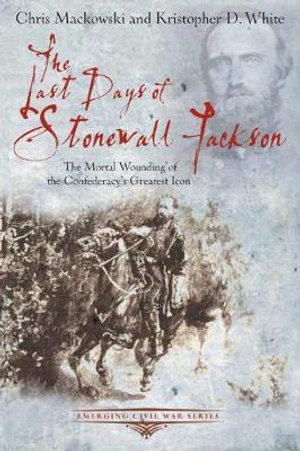 Last Days of Stonewall Jackson : The Mortal Wounding of the Confederacy's Greatest Icon - CHRIS AND WHITE, KRISTOPHER MACKOWSKI