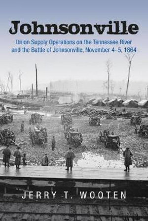 Johnsonville : Union Supply Operations on the Tennessee River and the Battle of Johnsonville, November 4-5, 1864 - Jerry T. Wooten