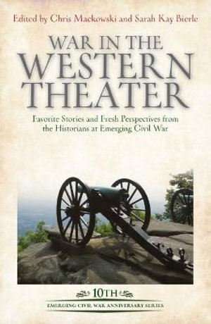 War in the Western Theater : Favorite Stories and Fresh Perspectives from the Historians at Emerging Civil War - Chris Mackowski