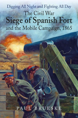 Digging All Night and Fighting All Day : The Civil War Siege of Spanish Fort and the Mobile Campaign, 1865 - PAUL BRUESKE