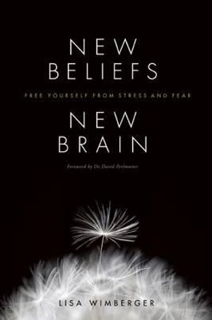 New Beliefs, New Brain : Free Yourself from Stress and Fear - Lisa Wimberger