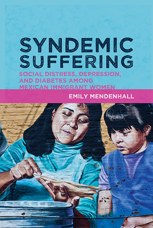 Syndemic Suffering : Social Distress, Depression, and Diabetes among Mexican Immigrant Wome - Emily Mendenhall