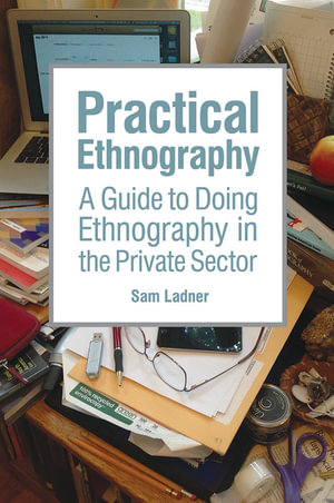 Practical Ethnography : A Guide to Doing Ethnography in the Private Sector - Sam Ladner