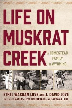 Life on Muskrat Creek : A Homestead Family in Wyoming - Ethel Waxham Love