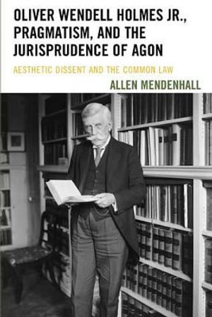 Oliver Wendell Holmes Jr., Pragmatism, and the Jurisprudence of Agon : Aesthetic Dissent and the Common Law - Allen Mendenhall