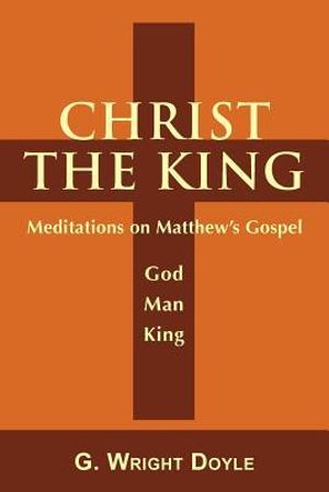 Christ the King : Meditations on Matthew's Gospel - G. Wright Doyle