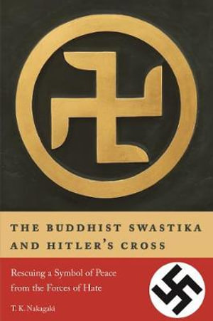 The Buddhist Swastika and Hitler's Cross : Rescuing a Symbol of Peace from the Forces of Hate - T. K. Nakagaki