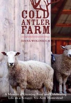 Cold Antler Farm : A Memoir of Growing Food and Celebrating Life on a Scrappy Six-Acre Homestead - Jenna Woginrich