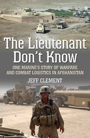 The Lieutenant Don't Know : One Marine's Story of Warfare and Combat Logistics in Afghanistan - Jeff Clement