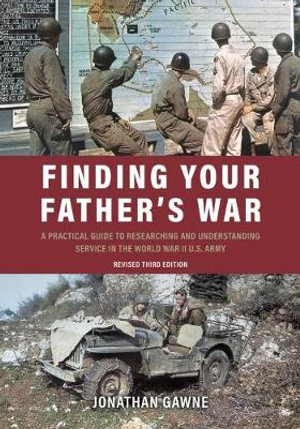 Finding Your Father's War : A Practical Guide to Researching and Understanding Service in the World War II U.S. Army - Jonathan Gawne