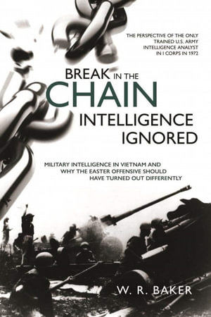 Break in the Chain : Intelligence Ignored: Military Intelligence in Vietnam and Why the Easter Offensive Should Have Turned out Differently - W. R. Baker