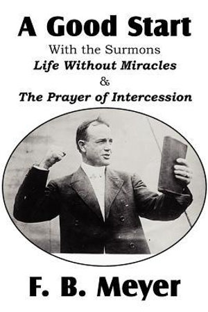 A Good Start, with the Surmons Life Without Miracles and the Prayer of Intercession - F. B. Meyer