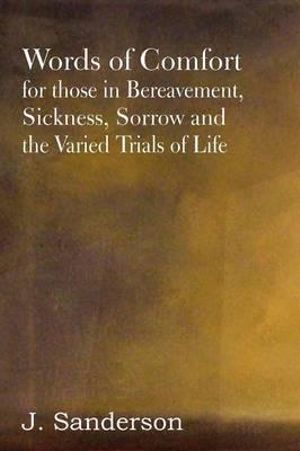 Words of Comfort for Those in Bereavement, Sickness, Sorrow and the Varied Trials of Life - J. Sanderson