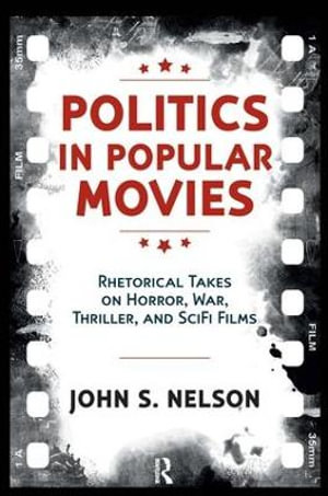 Politics in Popular Movies : Rhetorical Takes on Horror, War, Thriller, and Sci-Fi Films - John S. Nelson