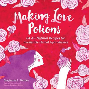 Making Love Potions : 64 All-Natural Recipes for Irresistible Herbal Aphrodisiacs - Stephanie L. Tourles