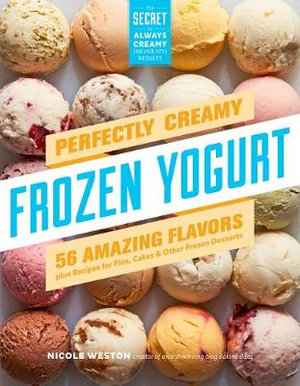 Perfectly Creamy Frozen Yogurt : 56 Amazing Flavors plus Recipes for Pies, Cakes & Other Frozen Desserts - Nicole Weston