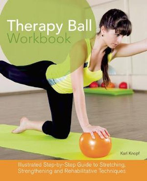 Therapy Ball Workbook : Illustrated Step-by-Step Guide to Stretching, Strengthening, and Rehabilitative Techniques - Dr. Karl Knopf