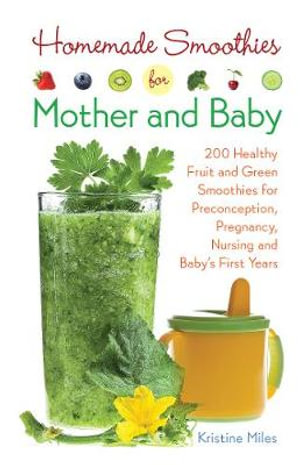 Homemade Smoothies for Mother and Baby : 300 Healthy Fruit and Green Smoothies for Preconception, Pregnancy, Nursing and Baby's First Years - Kristine Miles