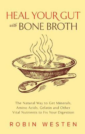 Heal Your Gut with Bone Broth : The Natural Way to get Minerals, Amino Acids, Gelatin and Other Vital Nutrients to Fix Your Digestion  - Robin Westen