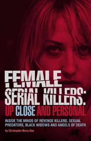 Female Serial Killers : Up Close and Personal: Inside the Minds of Revenge Killers, Sexual Predators, Black Widows and Angels of Death - Christopher Berry-Dee