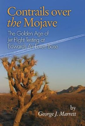 Contrails over the Mojave : The Golden Age of Jet Flight Testing at Edwards Air Force Base - George J. Marrett