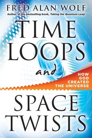 Time Loops and Space Twists: How God Created the Universe : How God Created the Universe - Fred Alan Wolf