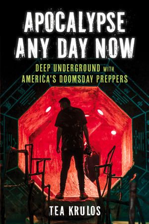 Apocalypse Any Day Now : Deep Underground with America's Doomsday Preppers - Tea Krulos